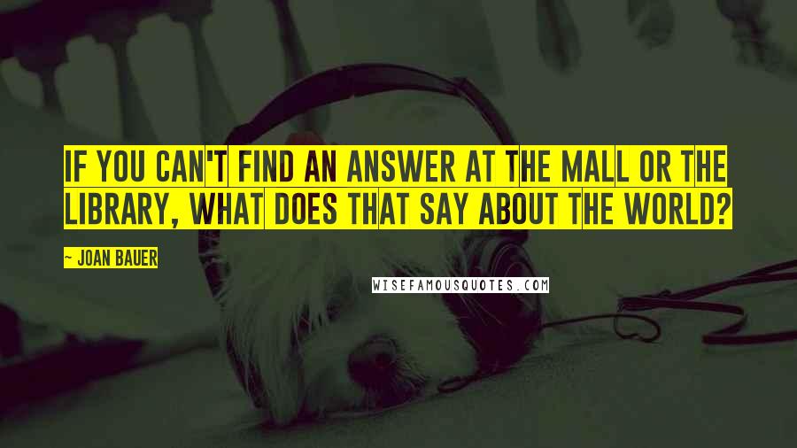 Joan Bauer Quotes: If you can't find an answer at the mall or the library, what does that say about the world?