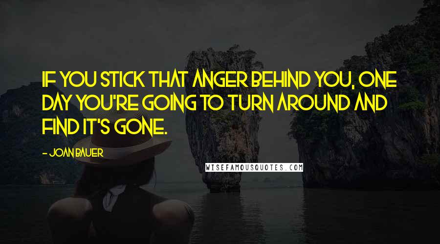 Joan Bauer Quotes: If you stick that anger behind you, one day you're going to turn around and find it's gone.