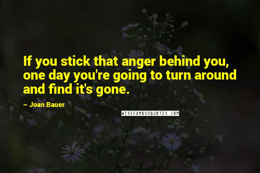 Joan Bauer Quotes: If you stick that anger behind you, one day you're going to turn around and find it's gone.