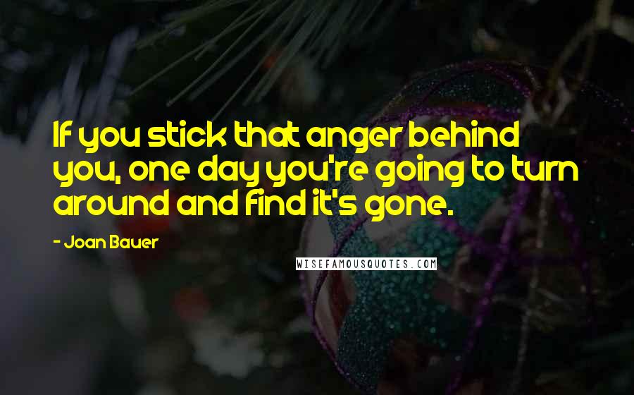 Joan Bauer Quotes: If you stick that anger behind you, one day you're going to turn around and find it's gone.