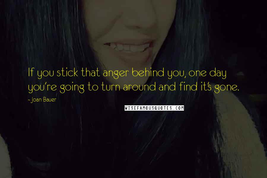 Joan Bauer Quotes: If you stick that anger behind you, one day you're going to turn around and find it's gone.