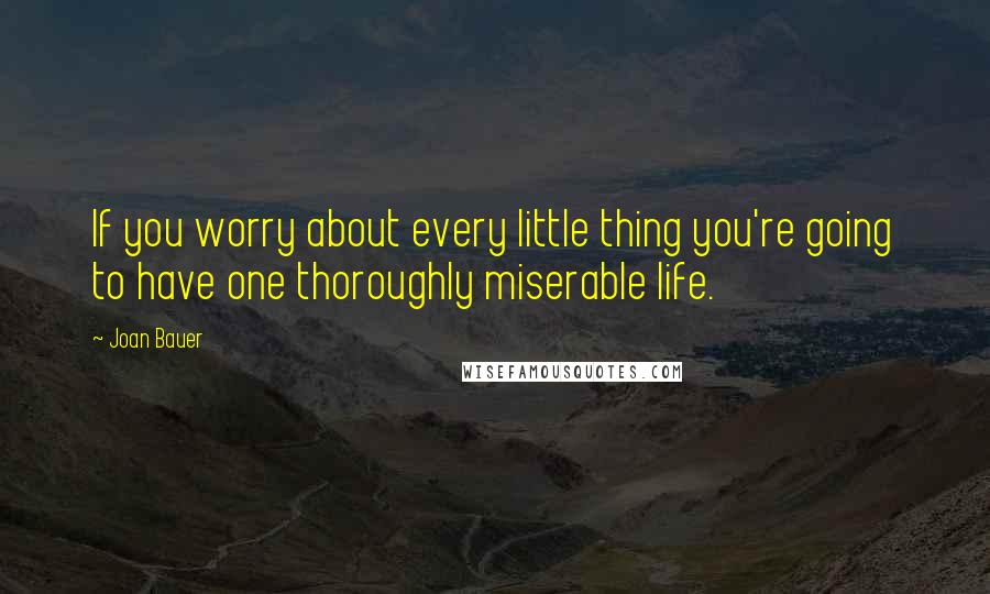 Joan Bauer Quotes: If you worry about every little thing you're going to have one thoroughly miserable life.