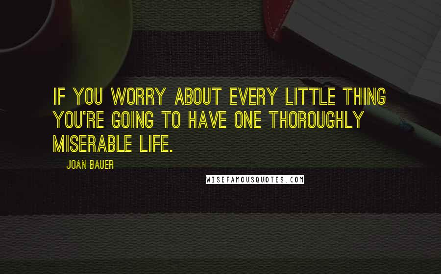 Joan Bauer Quotes: If you worry about every little thing you're going to have one thoroughly miserable life.