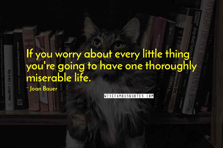 Joan Bauer Quotes: If you worry about every little thing you're going to have one thoroughly miserable life.