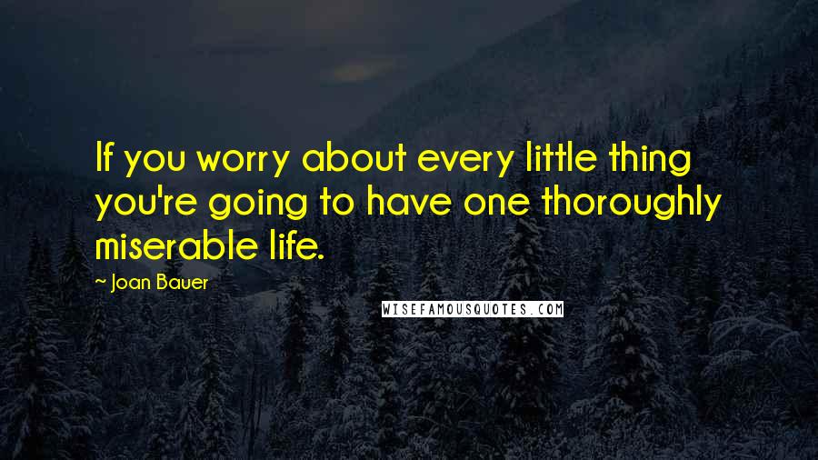 Joan Bauer Quotes: If you worry about every little thing you're going to have one thoroughly miserable life.