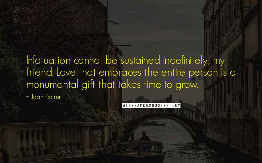 Joan Bauer Quotes: Infatuation cannot be sustained indefinitely, my friend. Love that embraces the entire person is a monumental gift that takes time to grow.