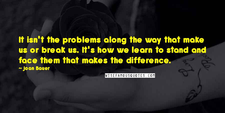 Joan Bauer Quotes: It isn't the problems along the way that make us or break us. It's how we learn to stand and face them that makes the difference.