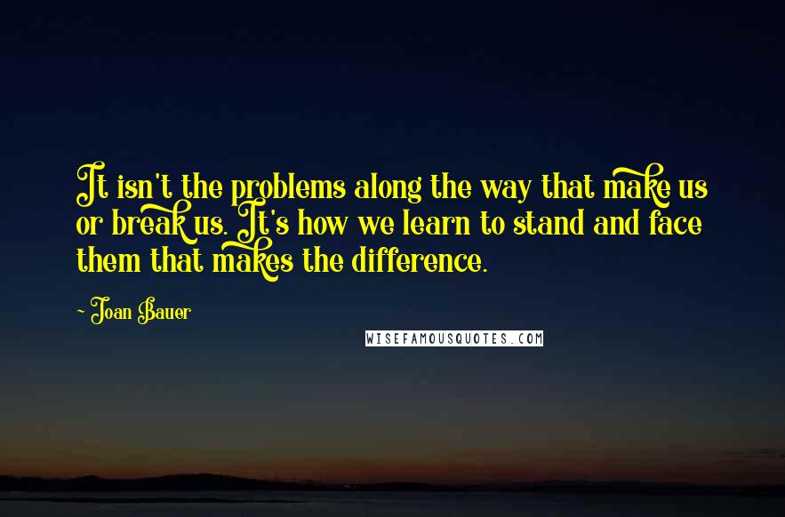 Joan Bauer Quotes: It isn't the problems along the way that make us or break us. It's how we learn to stand and face them that makes the difference.