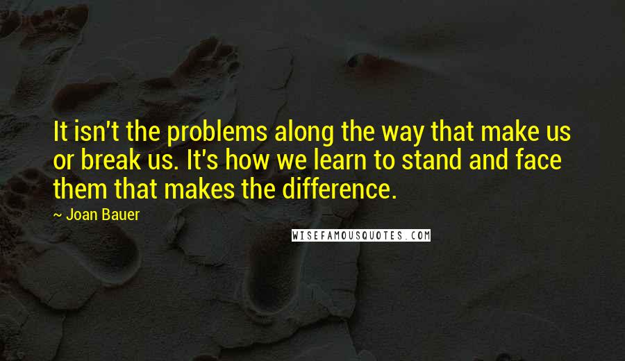 Joan Bauer Quotes: It isn't the problems along the way that make us or break us. It's how we learn to stand and face them that makes the difference.