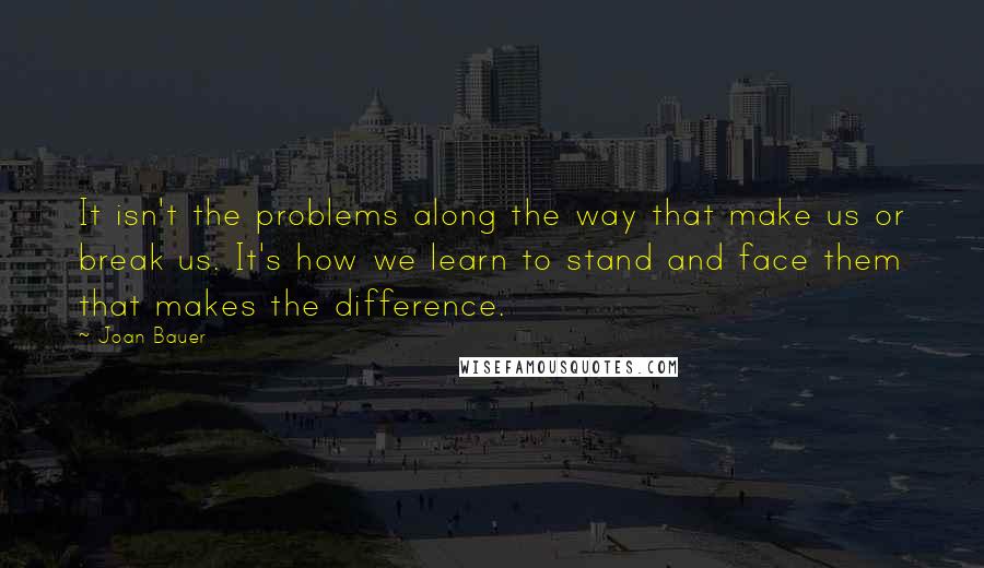 Joan Bauer Quotes: It isn't the problems along the way that make us or break us. It's how we learn to stand and face them that makes the difference.