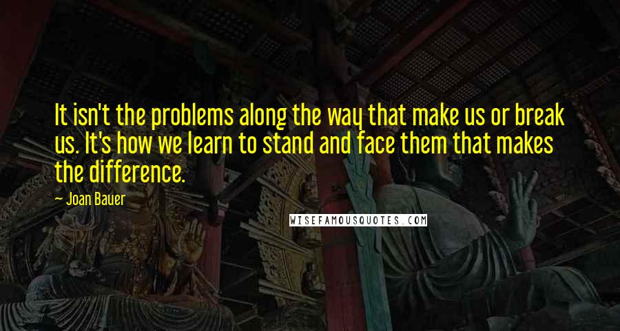 Joan Bauer Quotes: It isn't the problems along the way that make us or break us. It's how we learn to stand and face them that makes the difference.