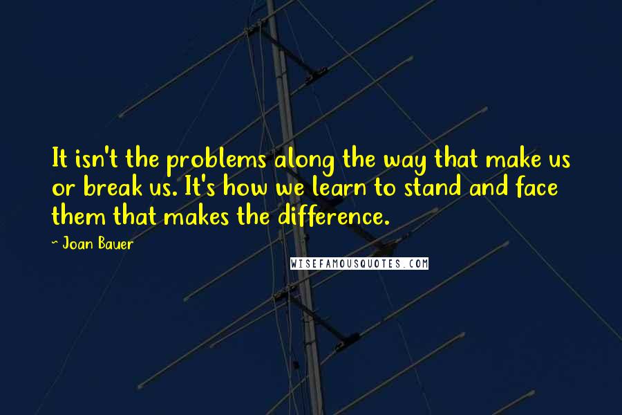 Joan Bauer Quotes: It isn't the problems along the way that make us or break us. It's how we learn to stand and face them that makes the difference.