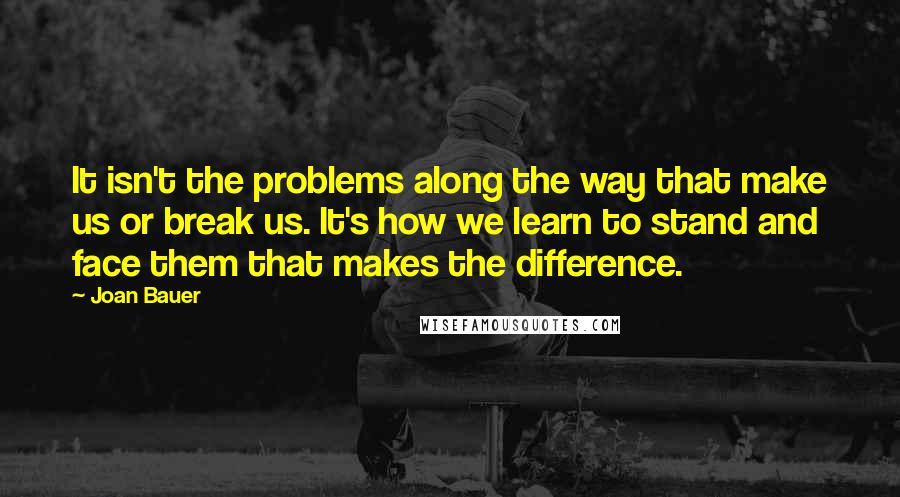 Joan Bauer Quotes: It isn't the problems along the way that make us or break us. It's how we learn to stand and face them that makes the difference.