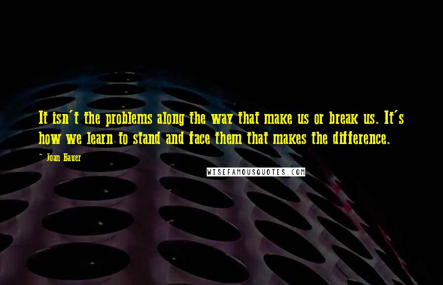 Joan Bauer Quotes: It isn't the problems along the way that make us or break us. It's how we learn to stand and face them that makes the difference.