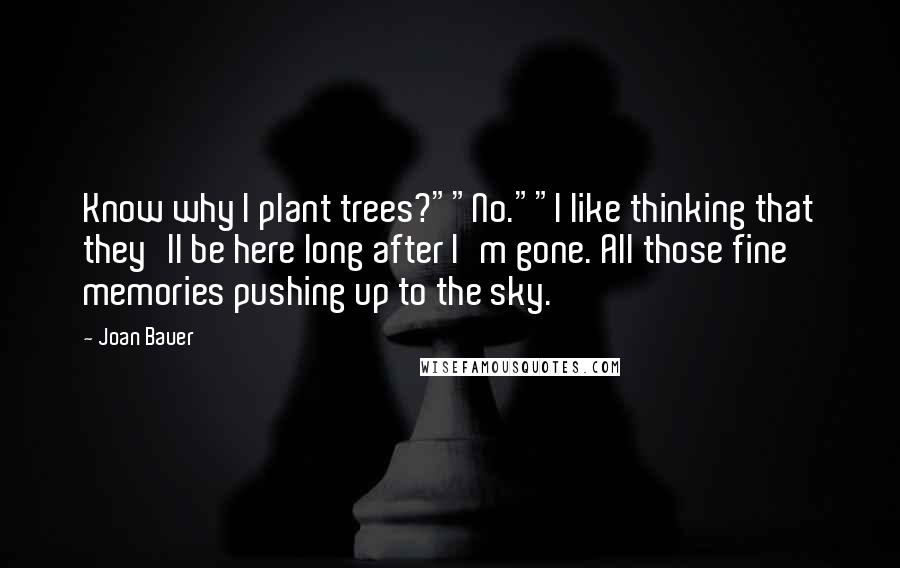 Joan Bauer Quotes: Know why I plant trees?""No.""I like thinking that they'll be here long after I'm gone. All those fine memories pushing up to the sky.