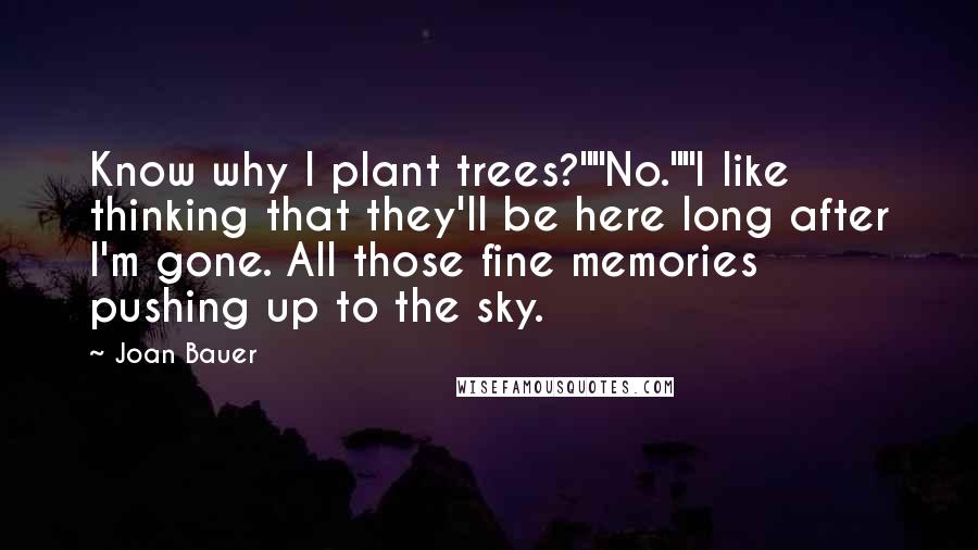 Joan Bauer Quotes: Know why I plant trees?""No.""I like thinking that they'll be here long after I'm gone. All those fine memories pushing up to the sky.