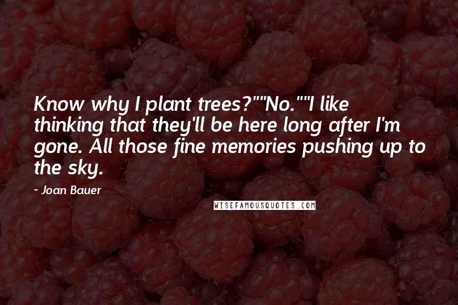 Joan Bauer Quotes: Know why I plant trees?""No.""I like thinking that they'll be here long after I'm gone. All those fine memories pushing up to the sky.
