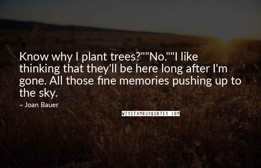 Joan Bauer Quotes: Know why I plant trees?""No.""I like thinking that they'll be here long after I'm gone. All those fine memories pushing up to the sky.