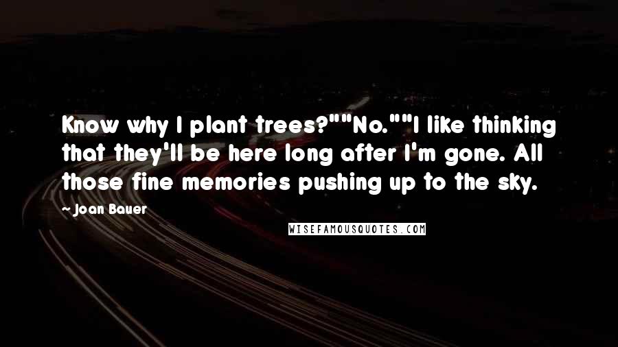 Joan Bauer Quotes: Know why I plant trees?""No.""I like thinking that they'll be here long after I'm gone. All those fine memories pushing up to the sky.