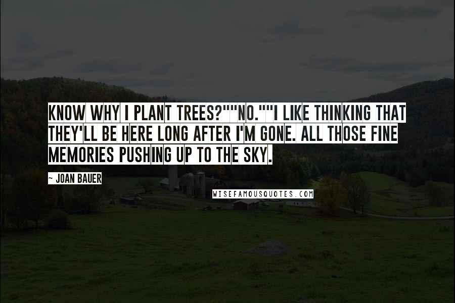 Joan Bauer Quotes: Know why I plant trees?""No.""I like thinking that they'll be here long after I'm gone. All those fine memories pushing up to the sky.