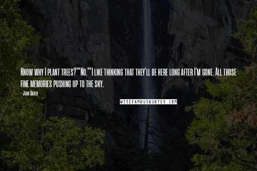 Joan Bauer Quotes: Know why I plant trees?""No.""I like thinking that they'll be here long after I'm gone. All those fine memories pushing up to the sky.