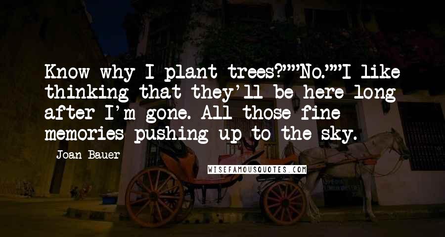 Joan Bauer Quotes: Know why I plant trees?""No.""I like thinking that they'll be here long after I'm gone. All those fine memories pushing up to the sky.