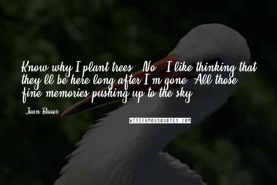 Joan Bauer Quotes: Know why I plant trees?""No.""I like thinking that they'll be here long after I'm gone. All those fine memories pushing up to the sky.