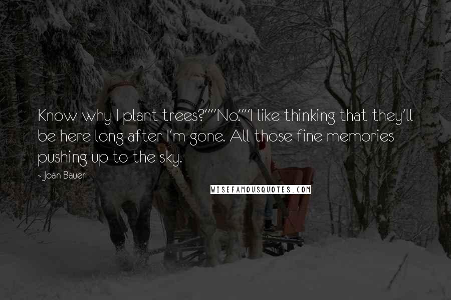 Joan Bauer Quotes: Know why I plant trees?""No.""I like thinking that they'll be here long after I'm gone. All those fine memories pushing up to the sky.