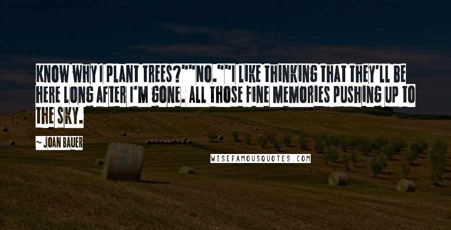 Joan Bauer Quotes: Know why I plant trees?""No.""I like thinking that they'll be here long after I'm gone. All those fine memories pushing up to the sky.