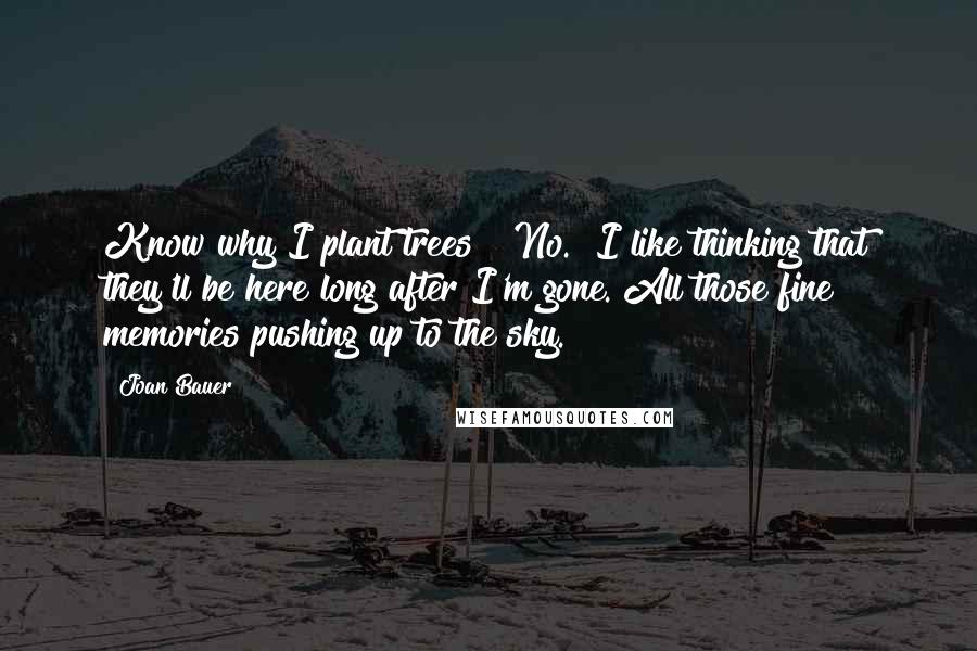 Joan Bauer Quotes: Know why I plant trees?""No.""I like thinking that they'll be here long after I'm gone. All those fine memories pushing up to the sky.