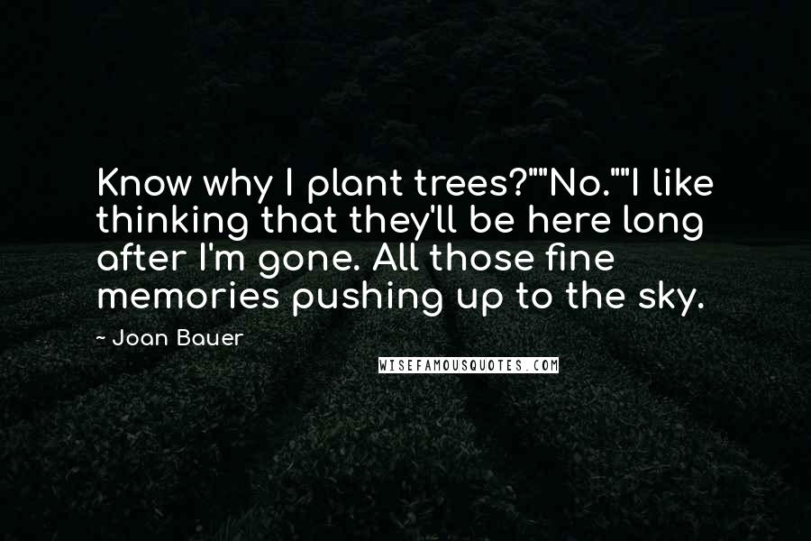 Joan Bauer Quotes: Know why I plant trees?""No.""I like thinking that they'll be here long after I'm gone. All those fine memories pushing up to the sky.