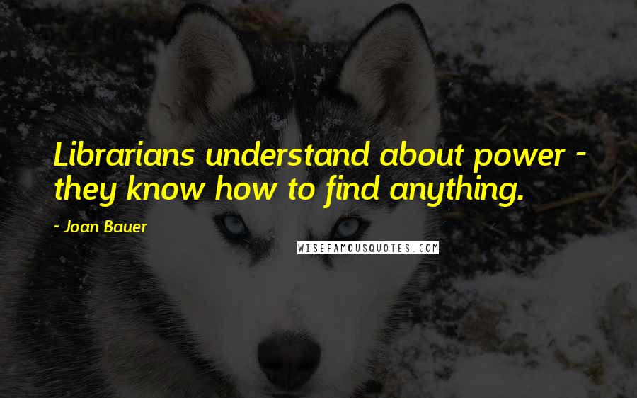 Joan Bauer Quotes: Librarians understand about power - they know how to find anything.