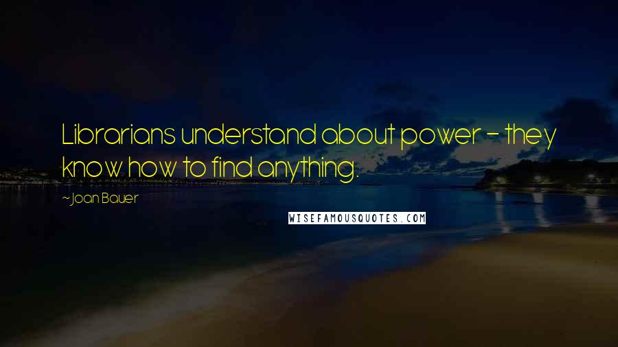 Joan Bauer Quotes: Librarians understand about power - they know how to find anything.