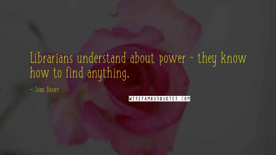 Joan Bauer Quotes: Librarians understand about power - they know how to find anything.