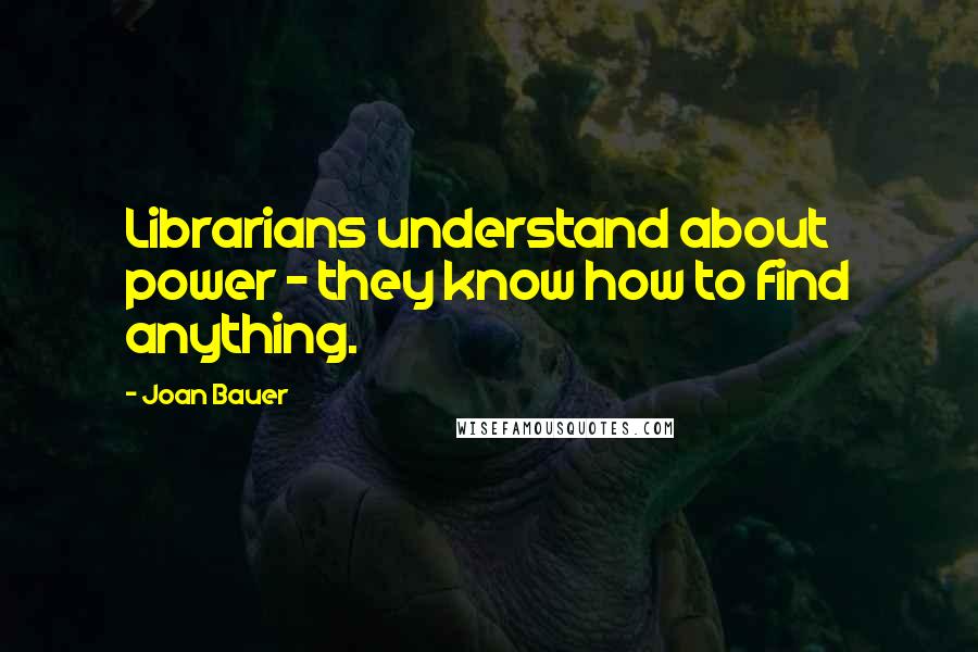 Joan Bauer Quotes: Librarians understand about power - they know how to find anything.