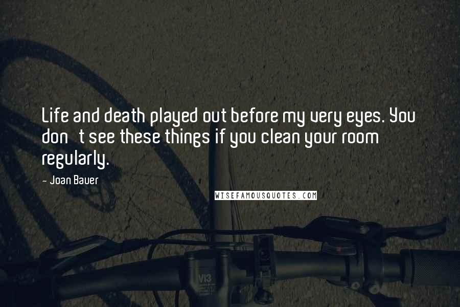 Joan Bauer Quotes: Life and death played out before my very eyes. You don't see these things if you clean your room regularly.