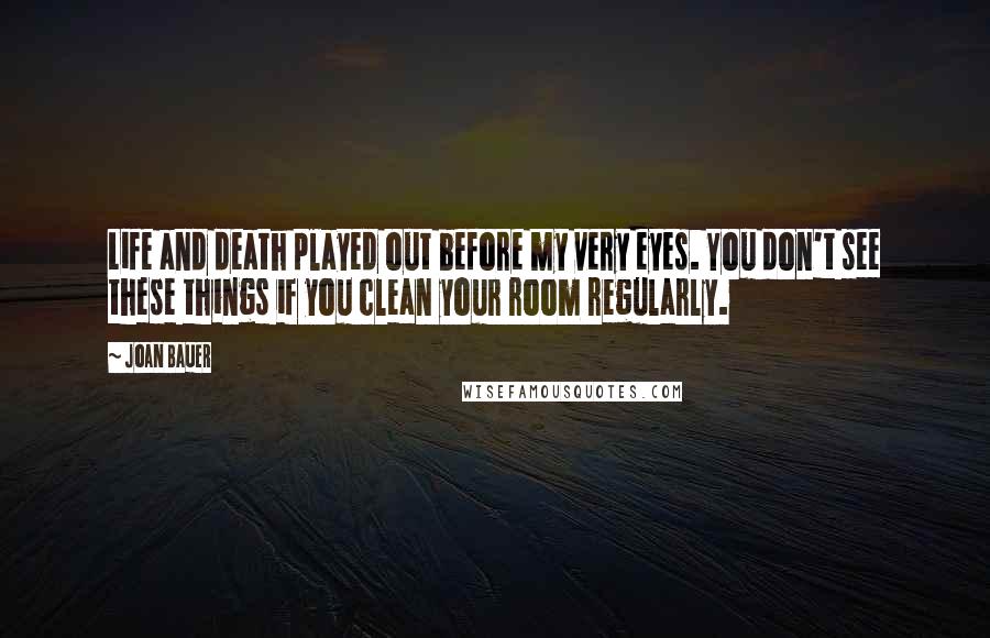 Joan Bauer Quotes: Life and death played out before my very eyes. You don't see these things if you clean your room regularly.