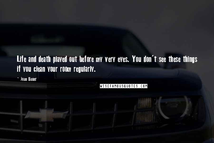 Joan Bauer Quotes: Life and death played out before my very eyes. You don't see these things if you clean your room regularly.