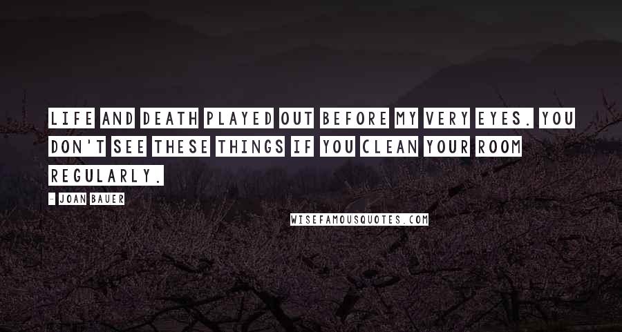 Joan Bauer Quotes: Life and death played out before my very eyes. You don't see these things if you clean your room regularly.