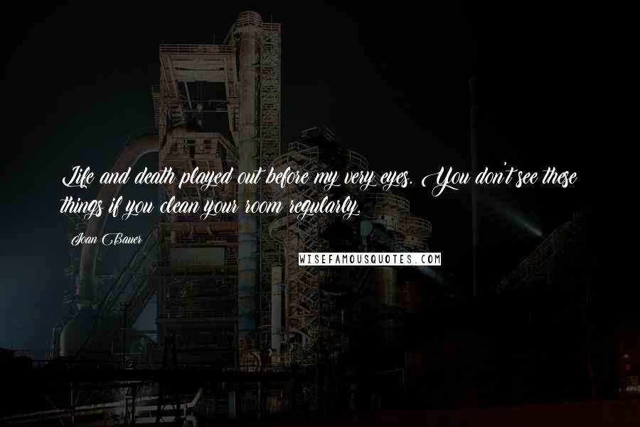 Joan Bauer Quotes: Life and death played out before my very eyes. You don't see these things if you clean your room regularly.