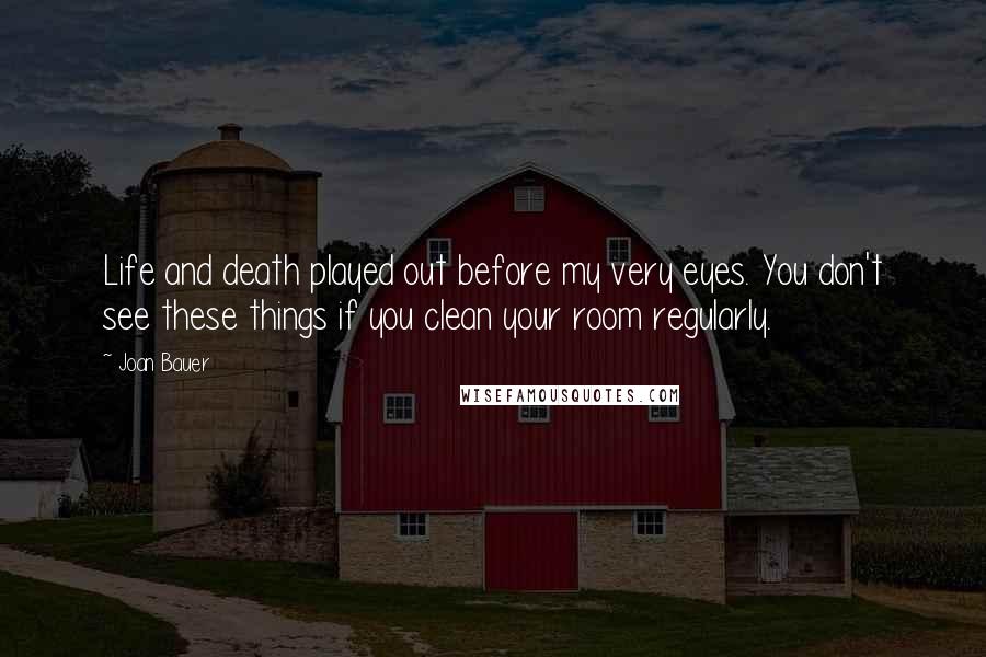 Joan Bauer Quotes: Life and death played out before my very eyes. You don't see these things if you clean your room regularly.