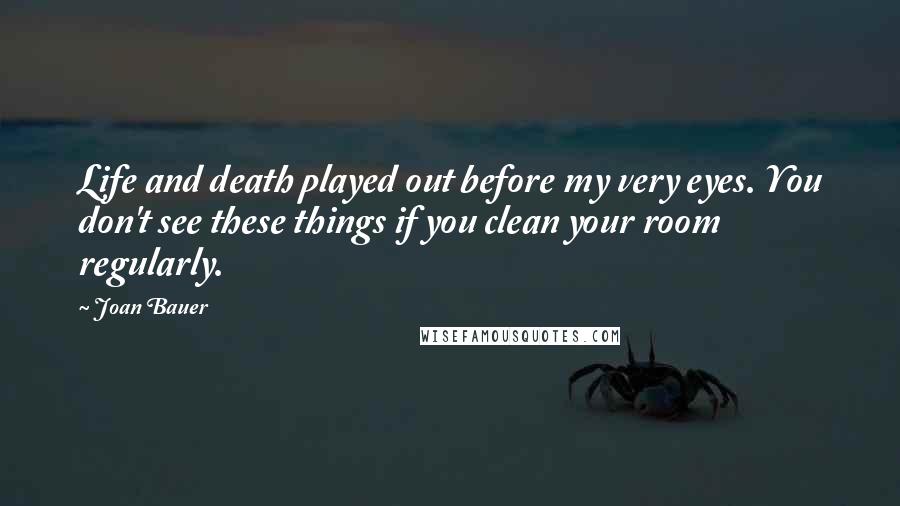 Joan Bauer Quotes: Life and death played out before my very eyes. You don't see these things if you clean your room regularly.