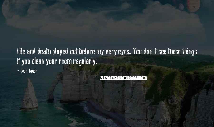 Joan Bauer Quotes: Life and death played out before my very eyes. You don't see these things if you clean your room regularly.