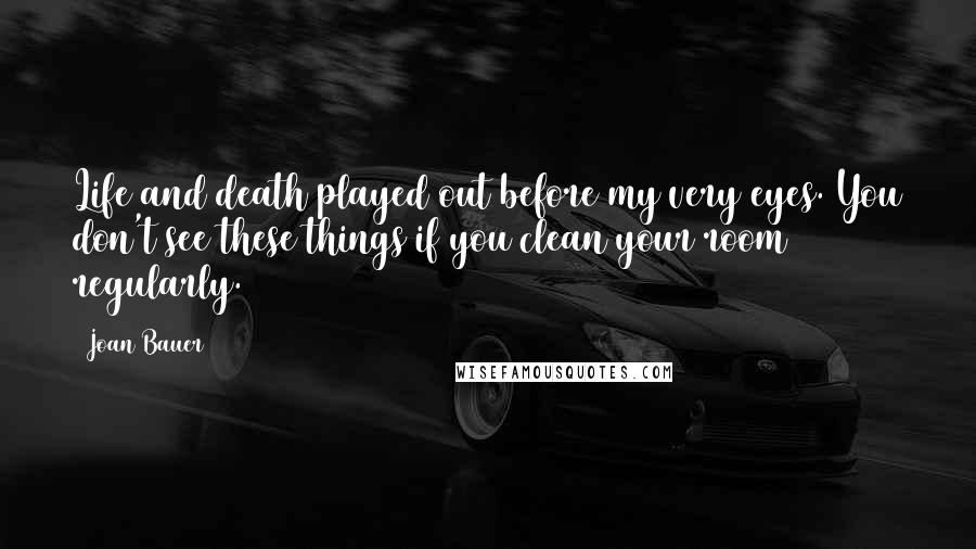 Joan Bauer Quotes: Life and death played out before my very eyes. You don't see these things if you clean your room regularly.