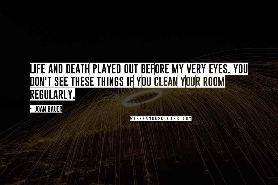 Joan Bauer Quotes: Life and death played out before my very eyes. You don't see these things if you clean your room regularly.