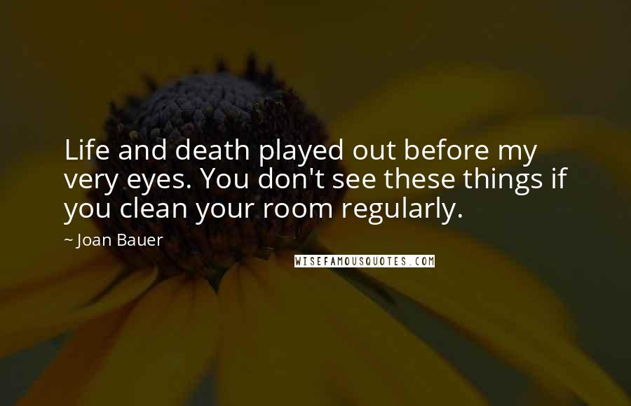 Joan Bauer Quotes: Life and death played out before my very eyes. You don't see these things if you clean your room regularly.