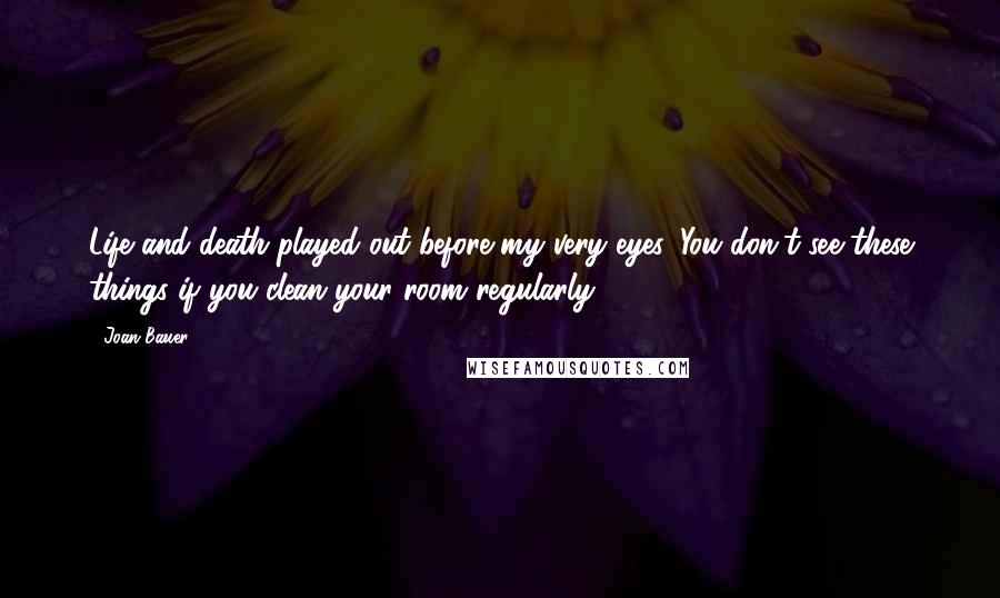 Joan Bauer Quotes: Life and death played out before my very eyes. You don't see these things if you clean your room regularly.