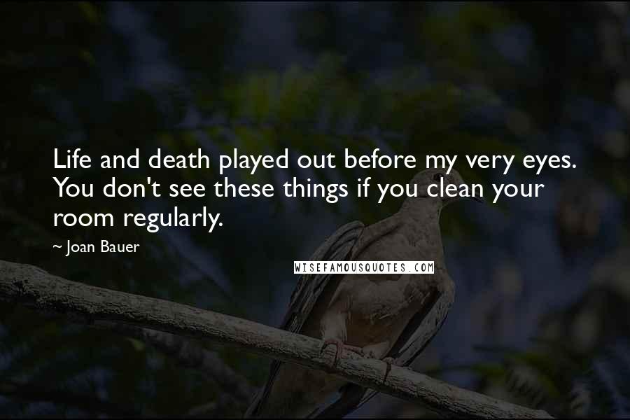 Joan Bauer Quotes: Life and death played out before my very eyes. You don't see these things if you clean your room regularly.
