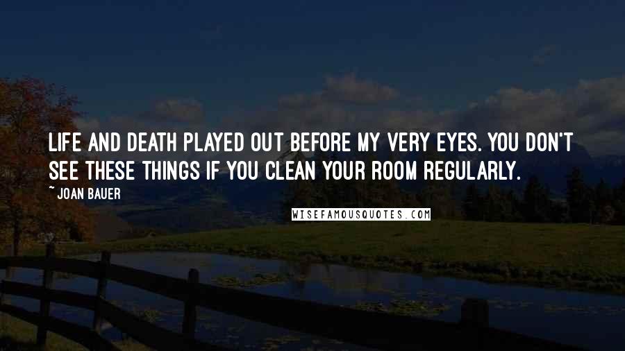 Joan Bauer Quotes: Life and death played out before my very eyes. You don't see these things if you clean your room regularly.