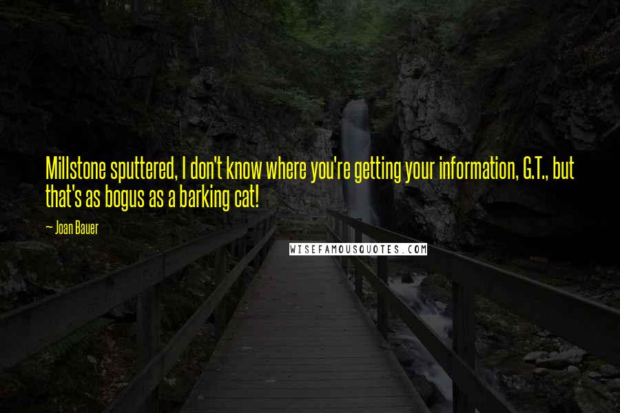 Joan Bauer Quotes: Millstone sputtered, I don't know where you're getting your information, G.T., but that's as bogus as a barking cat!